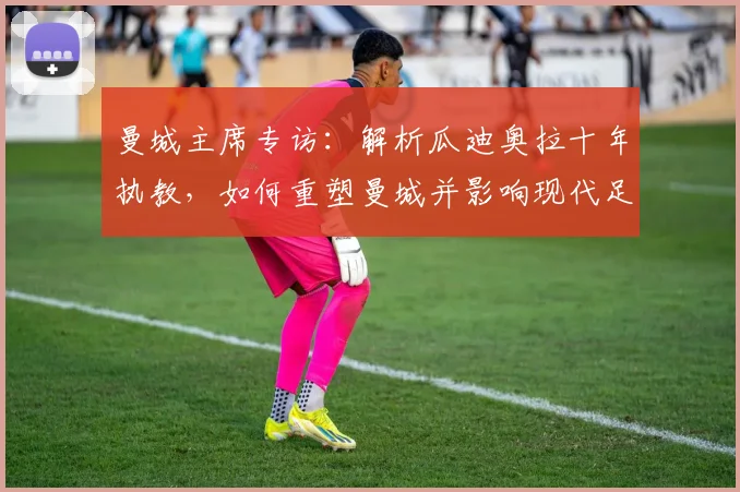 曼城主席专访：解析瓜迪奥拉十年执教，如何重塑曼城并影响现代足球