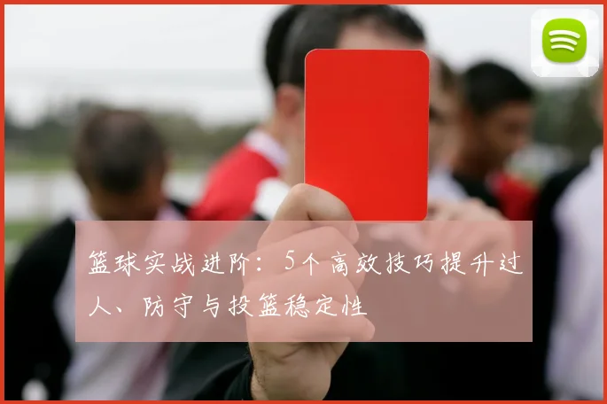 篮球实战进阶：5个高效技巧提升过人、防守与投篮稳定性