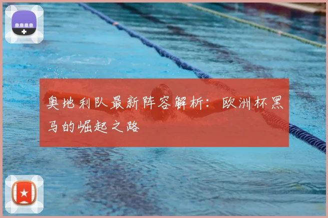 奥地利队最新阵容解析：欧洲杯黑马的崛起之路