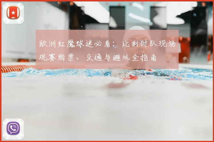 欧洲红魔球迷必看:比利时队现场观赛购票、交通与避坑全指南