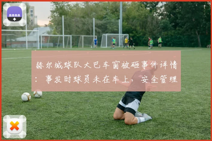 赫尔城球队大巴车窗被砸事件详情:事发时球员未在车上,安全管理引关注