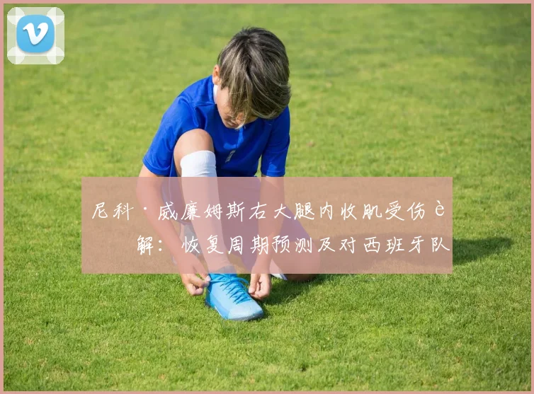 尼科·威廉姆斯右大腿内收肌受伤详解：恢复周期预测及对西班牙队世界杯前景的影响