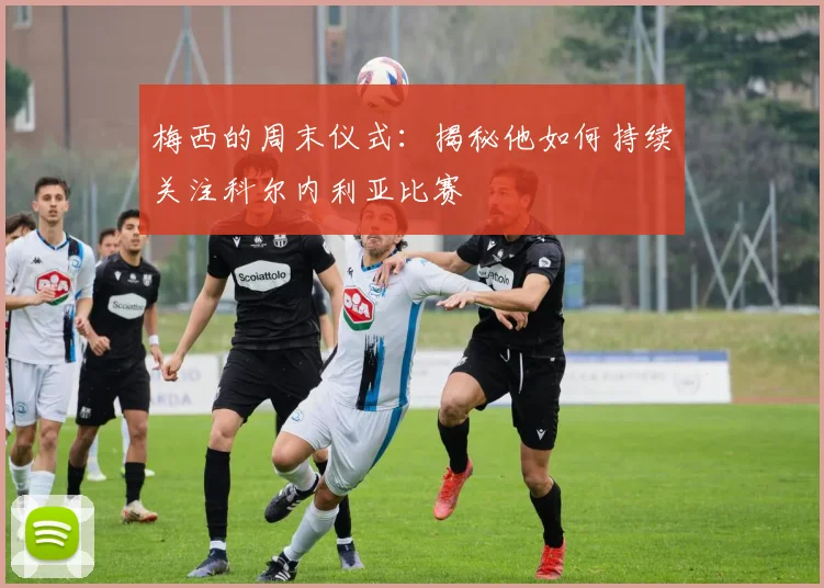 梅西的周末仪式:揭秘他如何持续关注科尔内利亚比赛