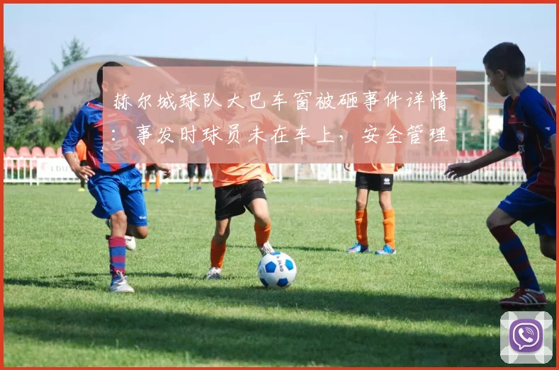赫尔城球队大巴车窗被砸事件详情：事发时球员未在车上，安全管理引关注