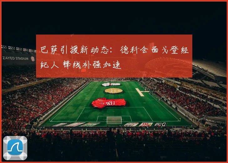 巴萨引援新动态：德科会面戈登经纪人 锋线补强加速