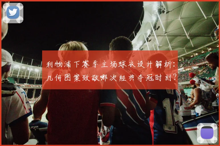 利物浦下赛季主场球衣设计解析：几何图案致敬哪次经典夺冠时刻？(2025谍照解读)