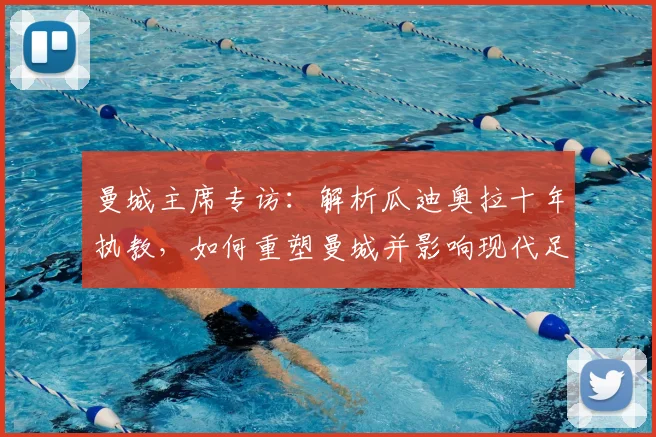 曼城主席专访:解析瓜迪奥拉十年执教,如何重塑曼城并影响现代足球
