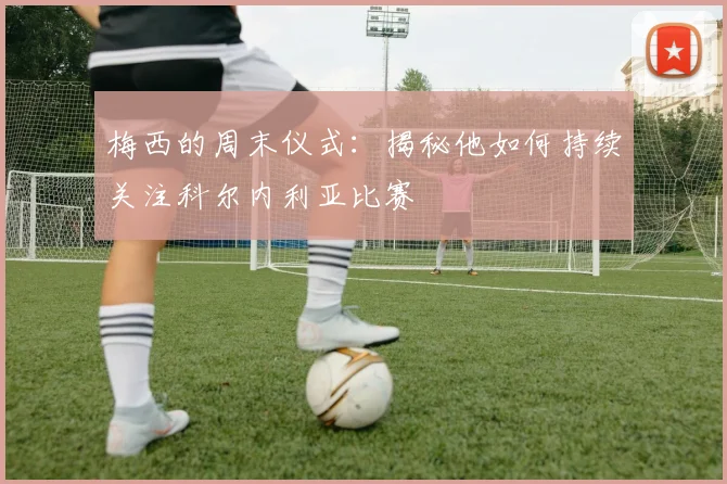 梅西的周末仪式：揭秘他如何持续关注科尔内利亚比赛