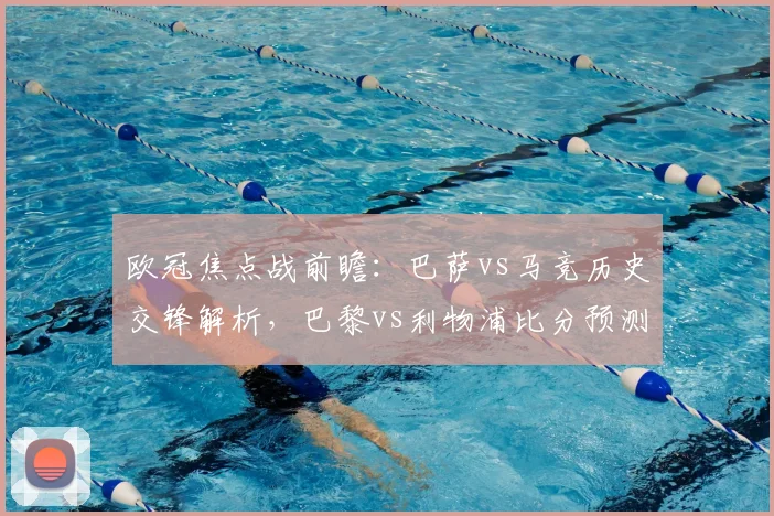 欧冠焦点战前瞻：巴萨vs马竞历史交锋解析，巴黎vs利物浦比分预测与免费观赛指南