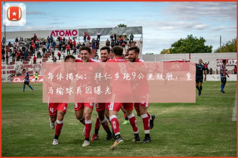 每体揭秘：拜仁多跑9公里致胜，皇马输球真因曝光