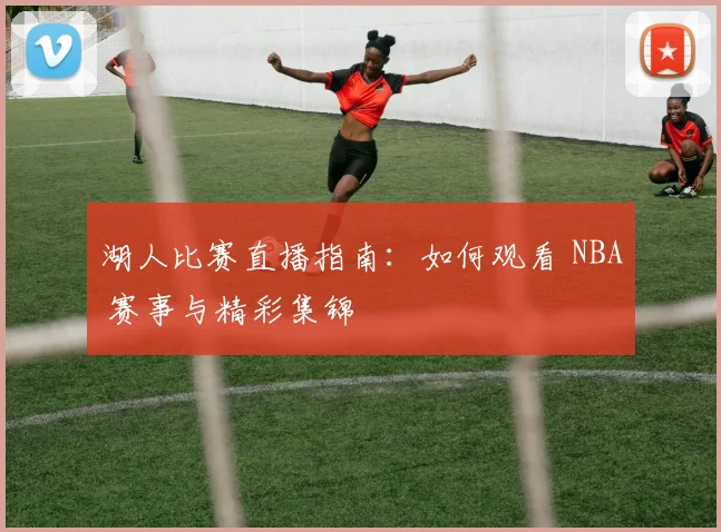 湖人比赛直播指南：如何观看 NBA 赛事与精彩集锦
