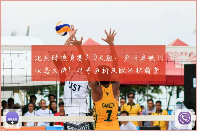 比利时热身赛3-0大胜，卢卡库破门状态火热！对手分析及欧洲杯前景展望