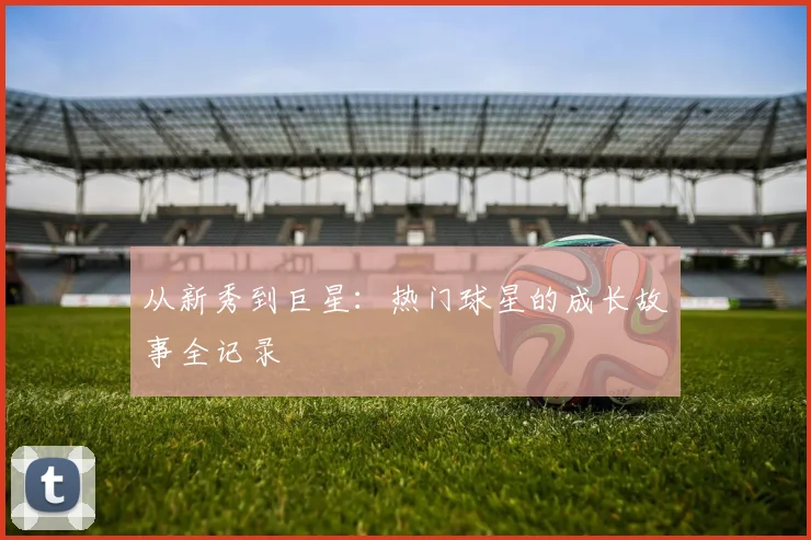 从新秀到巨星：热门球星的成长故事全记录