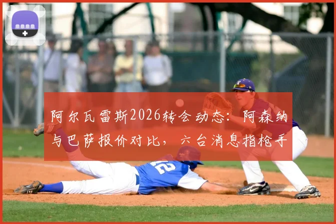 阿尔瓦雷斯2026转会动态：阿森纳与巴萨报价对比，六台消息指枪手兴趣最浓