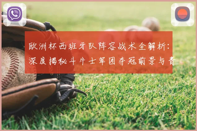 欧洲杯西班牙队阵容战术全解析:深度揭秘斗牛士军团夺冠前景与青训优势